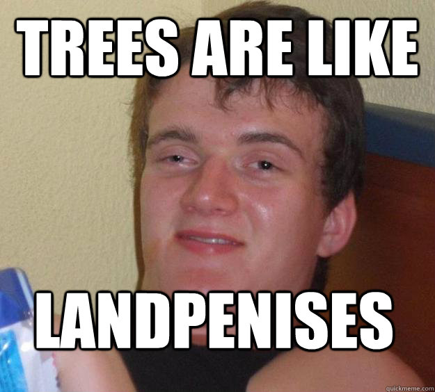 Trees are like Landpenises
  10 Guy