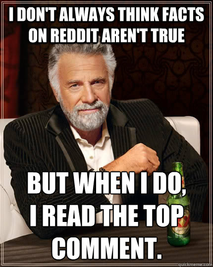 I don't always think facts on reddit aren't true But when I do, 
I read the top comment.  The Most Interesting Man In The World