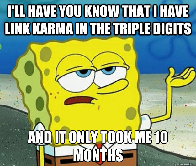 I'll have you know that I have link Karma in the triple digits And it only took me 10 months - I'll have you know that I have link Karma in the triple digits And it only took me 10 months  Tough Spongebob