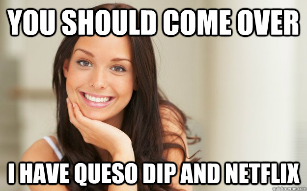 You should come over I have queso dip and netflix - You should come over I have queso dip and netflix  Good Girl Gina