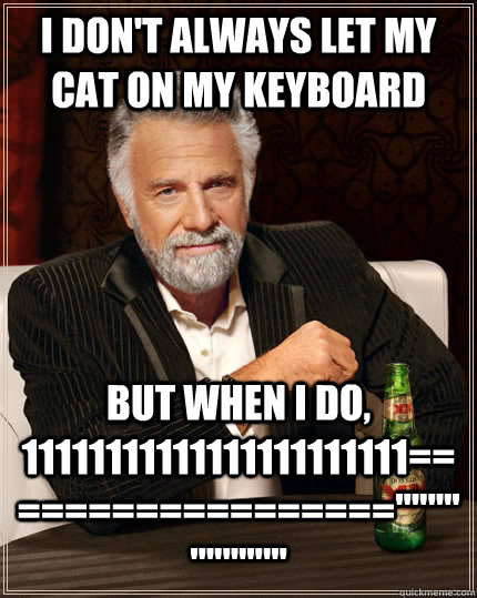 I don't always let my cat on my keyboard but when i do, 11111111111111111111111==================''''''''''''''''''''  The Most Interesting Man In The World