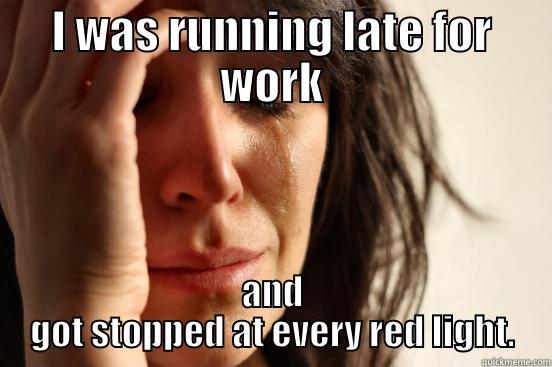 Now I have to walk in without being noticed. - I WAS RUNNING LATE FOR WORK AND GOT STOPPED AT EVERY RED LIGHT. First World Problems