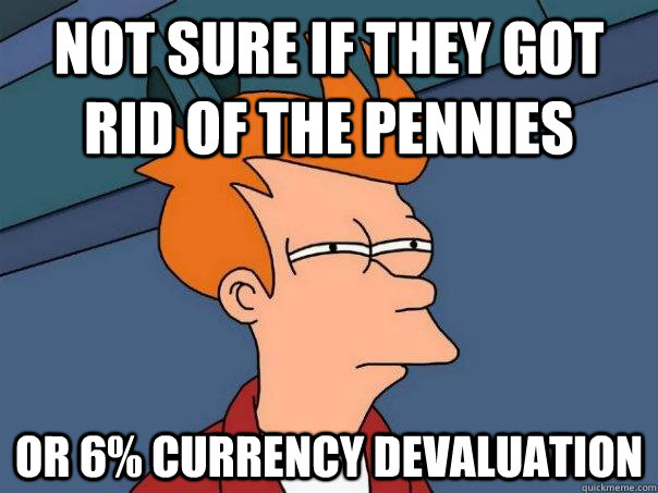 Not sure if they got rid of the pennies Or 6% currency devaluation  Futurama Fry