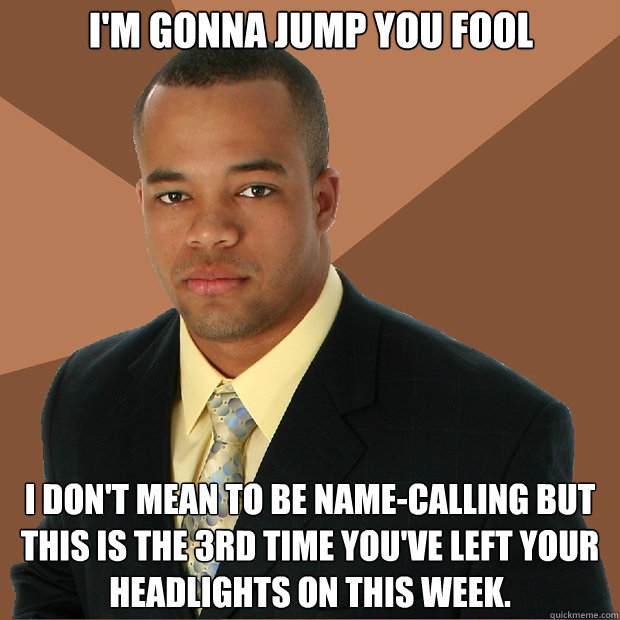 I'm gonna jump you fool I don't mean to be name-calling but this is the 3rd time you've left your headlights on this week. - I'm gonna jump you fool I don't mean to be name-calling but this is the 3rd time you've left your headlights on this week.  Successful Black Man