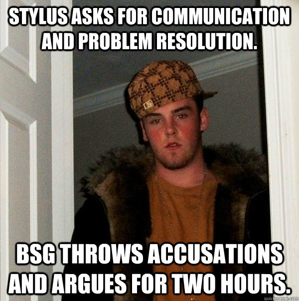 Stylus asks for communication and problem resolution. BSG throws accusations and argues for two hours.  Scumbag Steve