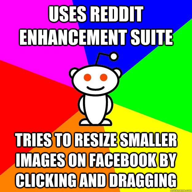 Uses reddit enhancement suite Tries to resize smaller images on facebook by clicking and dragging  Reddit Alien