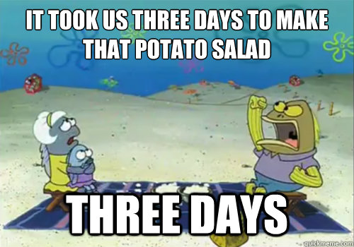 It took us three days to make that potato salad Three days - It took us three days to make that potato salad Three days  Three Days