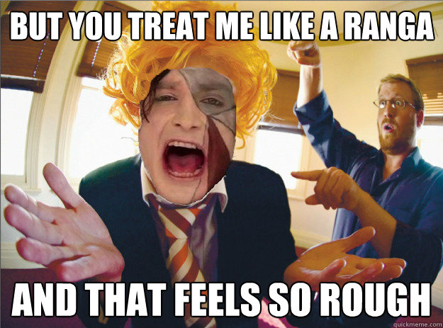 but you treat me like a ranga and that feels so rough  Gotye Ranga Meme