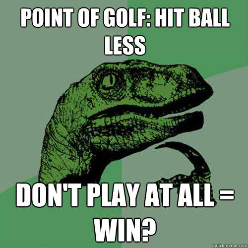 Point of golf: hit ball less Don't play at all = win?  Philosoraptor