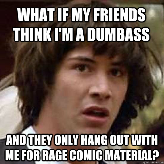 What if my friends think i'm a dumbass and they only hang out with me for rage comic material? - What if my friends think i'm a dumbass and they only hang out with me for rage comic material?  conspiracy keanu