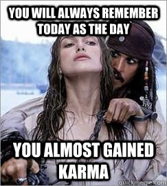 YOU WILL ALWAYS REMEMBER TODAY AS THE DAY YOU ALMOST GAINED KARMA - YOU WILL ALWAYS REMEMBER TODAY AS THE DAY YOU ALMOST GAINED KARMA  Captain Jack Sparrow