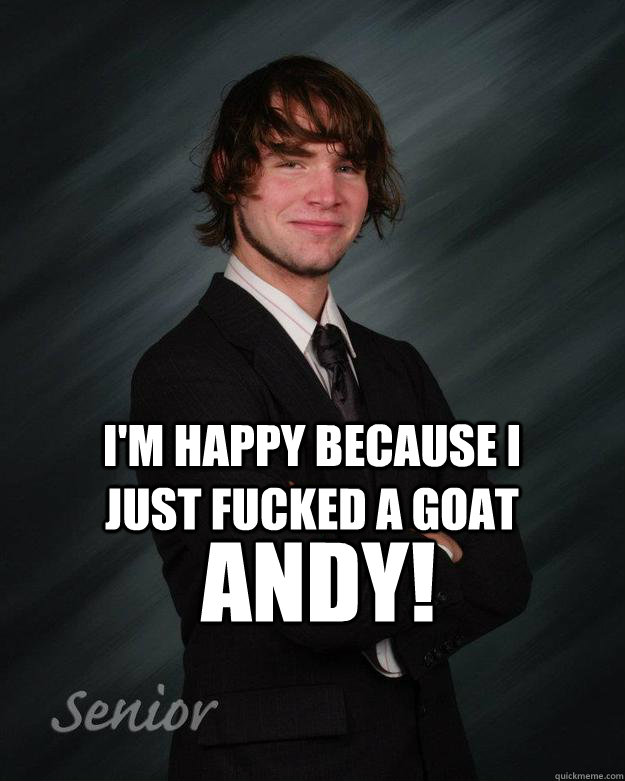 I'm happy because I just fucked a goat ANDY! - I'm happy because I just fucked a goat ANDY!  Goats