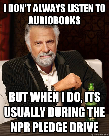 I don't always listen to audiobooks but when I do, its usually during the NPR Pledge drive - I don't always listen to audiobooks but when I do, its usually during the NPR Pledge drive  The Most Interesting Man In The World