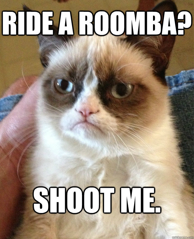 Ride a roomba? shoot me.  Grumpy Cat