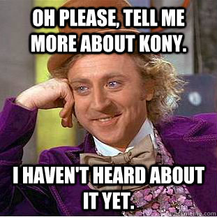 Oh please, tell me more about KONY. I haven't heard about it yet. - Oh please, tell me more about KONY. I haven't heard about it yet.  Condescending Wonka