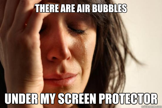 There are air bubbles  under my screen protector  First World Problems