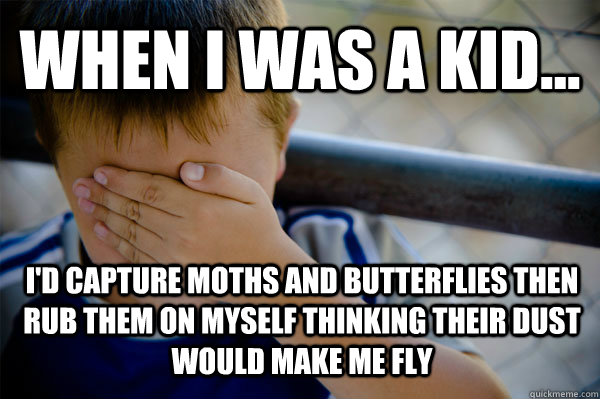 WHEN I WAS A KID... I'd capture moths and butterflies then rub them on myself thinking their dust would make me fly  Confession kid