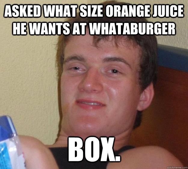 Asked what size orange juice he wants at Whataburger Box. - Asked what size orange juice he wants at Whataburger Box.  10 Guy