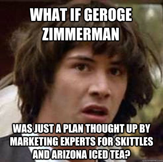 What if Geroge Zimmerman  was just a plan thought up by marketing experts for skittles and arizona iced tea?  conspiracy keanu