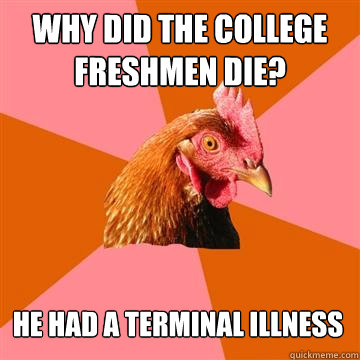 Why did the college freshmen die? He had a terminal illness  Anti-Joke Chicken