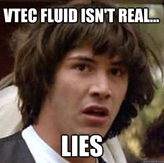 vtec fluid isn't real... Lies  conspiracy keanu