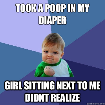 Took a poop in my diaper Girl sitting next to me didnt realize - Took a poop in my diaper Girl sitting next to me didnt realize  Success Kid