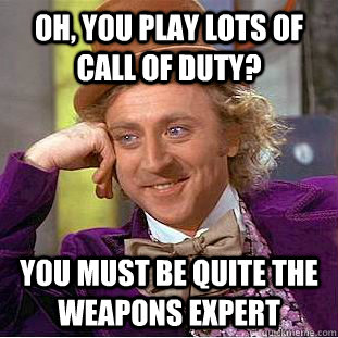 Oh, you play lots of Call of Duty? You must be quite the weapons expert  Condescending Wonka