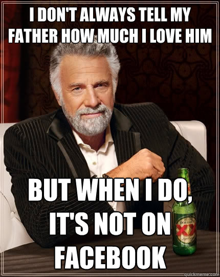 I don't always tell my father how much i love him But when I do, It's not on facebook  The Most Interesting Man In The World