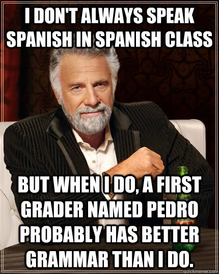 I don't always speak Spanish in Spanish class But when I do, a first grader named Pedro probably has better grammar than I do.  The Most Interesting Man In The World