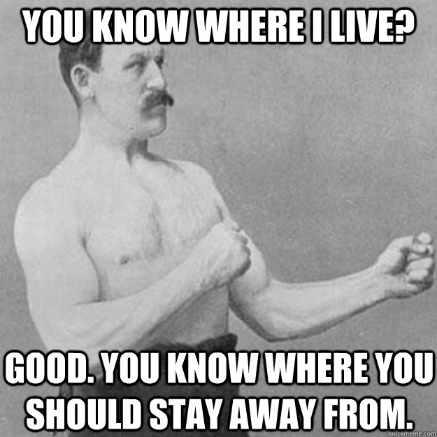 You know where I live? Good. You know where you should stay away from.  overly manly man