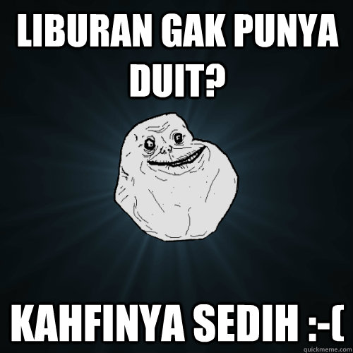 liburan gak punya duit? kahfinya sedih :-(  Forever Alone