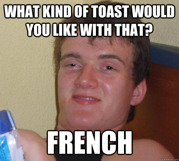 What kind of toast would you like with that? French  10 Guy