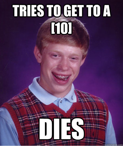 Tries to get to a [10]  Dies  Bad Luck Brian