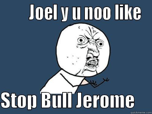        JOEL Y U NOO LIKE  STOP BULL JEROME     Y U No