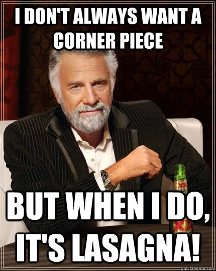 I don't always Want a Corner Piece But When I do, It's Lasagna!  The Most Interesting Man In The World