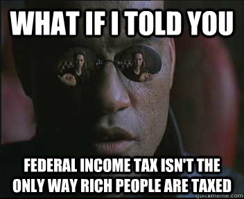 What if I told you Federal income tax isn't the only way rich people are taxed - What if I told you Federal income tax isn't the only way rich people are taxed  Morpheus SC