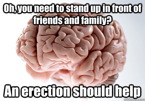 Oh, you need to stand up in front of friends and family? An erection should help   Scumbag Brain