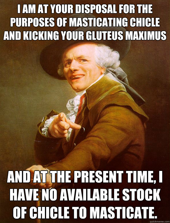 I am at your disposal for the purposes of masticating chicle and kicking your gluteus maximus And at the present time, I have no available stock of chicle to masticate.  Joseph Ducreux