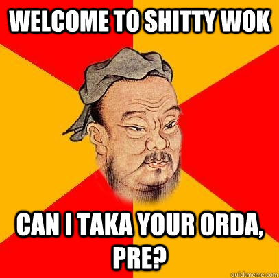 Welcome to Shitty Wok Can I taka your orda, pre? - Welcome to Shitty Wok Can I taka your orda, pre?  Confucius says