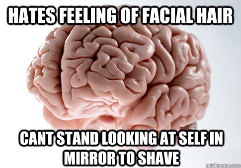 Hates feeling of facial hair cant stand looking at self in mirror to shave  Scumbag Brain