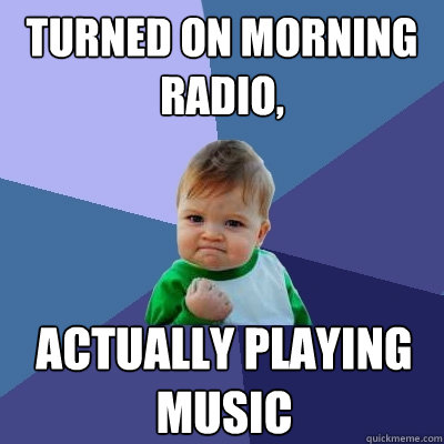 Turned on morning radio, actually playing music  Success Kid