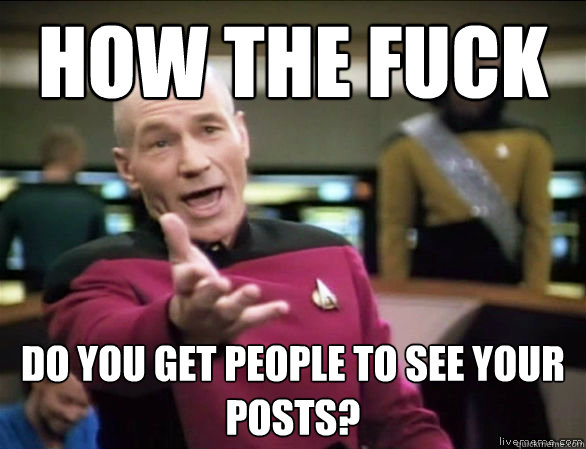 how the fuck do you get people to see your posts?  Annoyed Picard HD