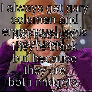 I ALWAYS GET GARY COLEMAN AND EMMANUEL LEWIS CONFUSED... NOT BECAUSE THEY'RE BLACK BUT BECAUSE THEY ARE BOTH MIDGETS. Condescending Wonka