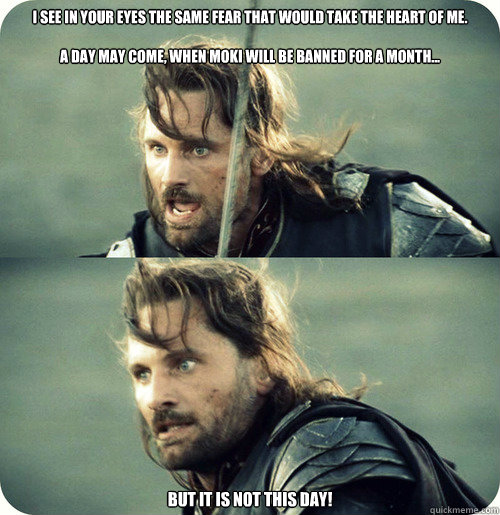 I see in your eyes the same fear that would take the heart of me. 

A day may come, when Moki will be banned for a month... But it is not this day!   Aragorn Inspirational Speech