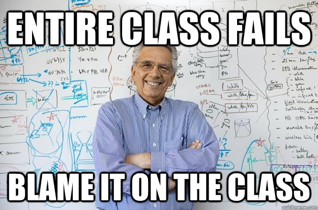 entire class fails Blame it on the class  Engineering Professor