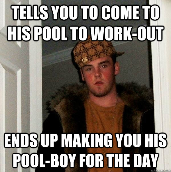 tells you to come to his pool to work-out ends up making you his pool-boy for the day - tells you to come to his pool to work-out ends up making you his pool-boy for the day  Scumbag Steve