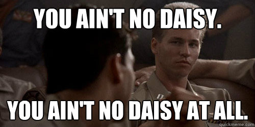 You ain't no daisy. You ain't no daisy at all. - You ain't no daisy. You ain't no daisy at all.  Top Gun Tombstone