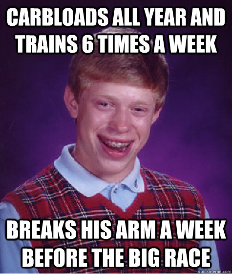 Carbloads all year and trains 6 times a week Breaks his arm a week before the big race  - Carbloads all year and trains 6 times a week Breaks his arm a week before the big race   Bad Luck Brian