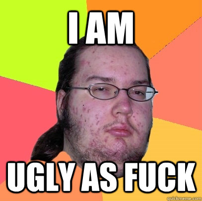 I am  UGLY AS FUCK  Butthurt Dweller