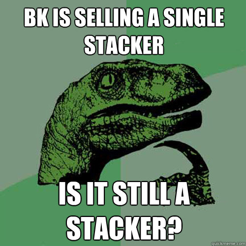 BK is selling a Single Stacker Is it still a stacker? - BK is selling a Single Stacker Is it still a stacker?  Philosoraptor